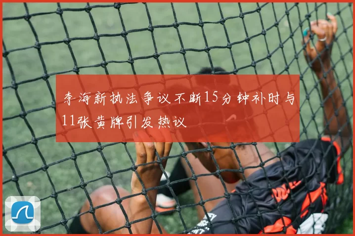 李海新执法争议不断15分钟补时与11张黄牌引发热议