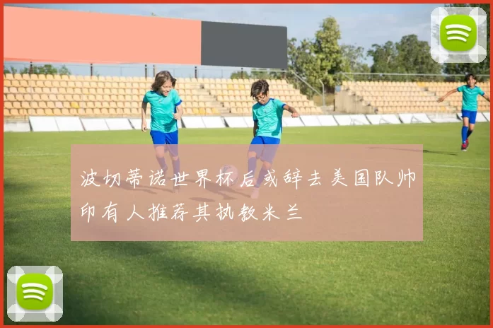 波切蒂诺世界杯后或辞去美国队帅印有人推荐其执教米兰