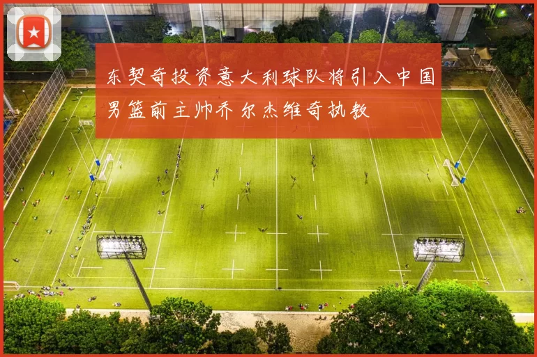东契奇投资意大利球队将引入中国男篮前主帅乔尔杰维奇执教