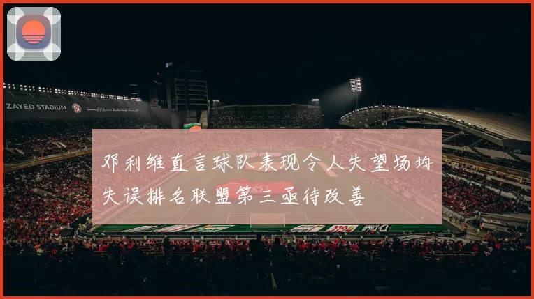 邓利维直言球队表现令人失望场均失误排名联盟第三亟待改善