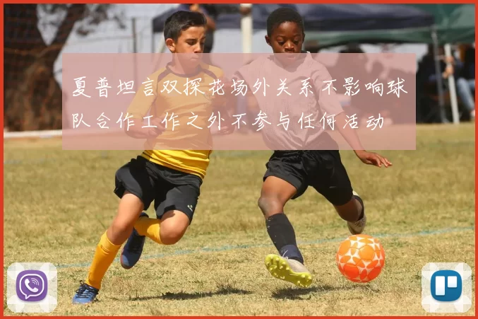夏普坦言双探花场外关系不影响球队合作工作之外不参与任何活动