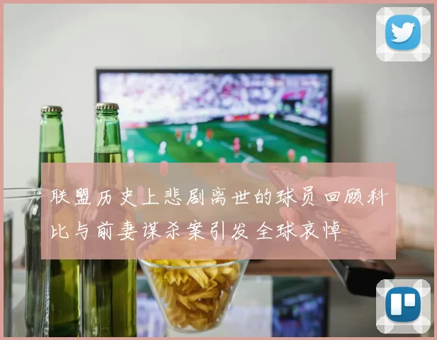 联盟历史上悲剧离世的球员回顾科比与前妻谋杀案引发全球哀悼