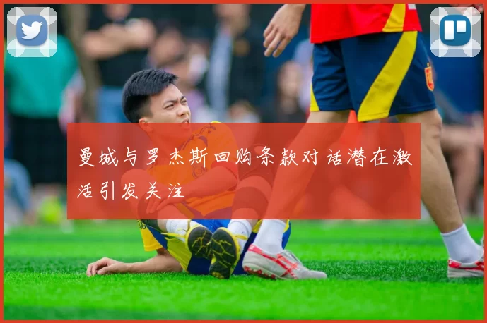 曼城与罗杰斯回购条款对话潜在激活引发关注