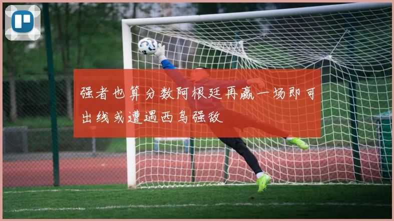 强者也算分数阿根廷再赢一场即可出线或遭遇西乌强敌