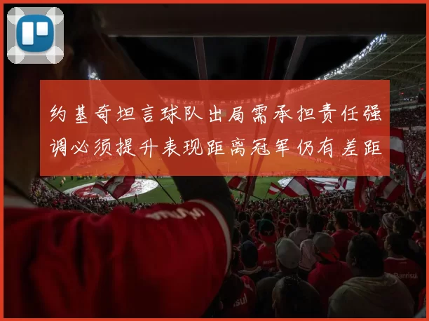 约基奇坦言球队出局需承担责任强调必须提升表现距离冠军仍有差距