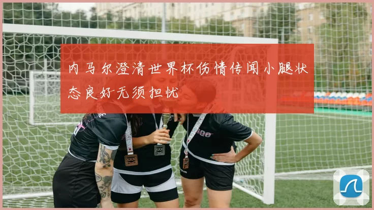 内马尔澄清世界杯伤情传闻小腿状态良好无须担忧