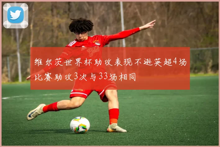 维尔茨世界杯助攻表现不逊英超4场比赛助攻3次与33场相同