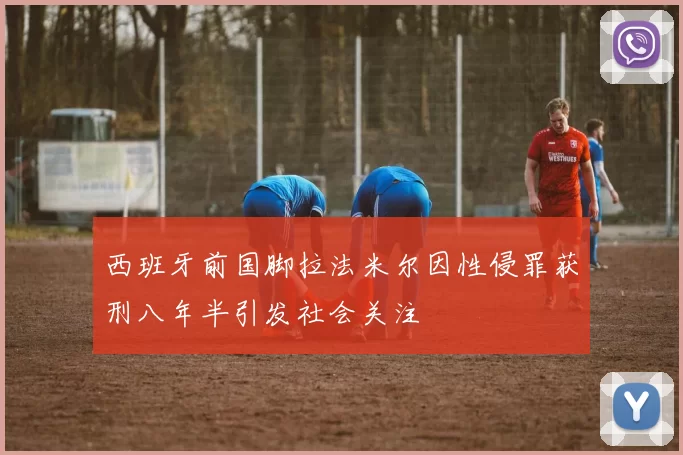 西班牙前国脚拉法米尔因性侵罪获刑八年半引发社会关注